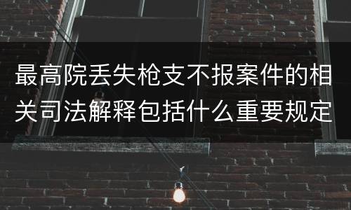 最高院丢失枪支不报案件的相关司法解释包括什么重要规定
