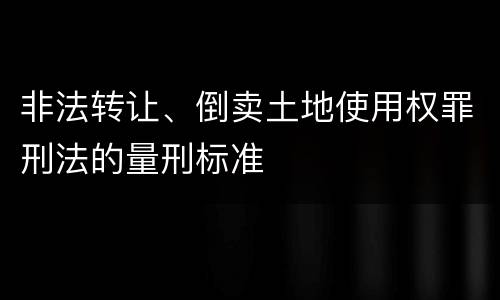 非法转让、倒卖土地使用权罪刑法的量刑标准