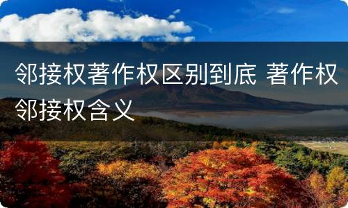 邻接权著作权区别到底 著作权邻接权含义