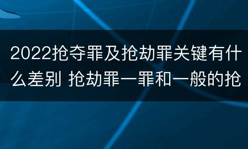 2022抢夺罪及抢劫罪关键有什么差别 抢劫罪一罪和一般的抢劫罪
