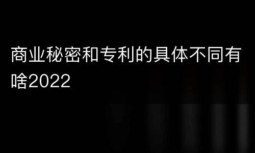 商业秘密和专利的具体不同有啥2022