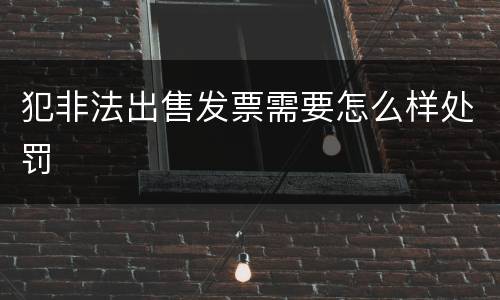 犯非法出售发票需要怎么样处罚