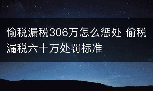 偷税漏税306万怎么惩处 偷税漏税六十万处罚标准