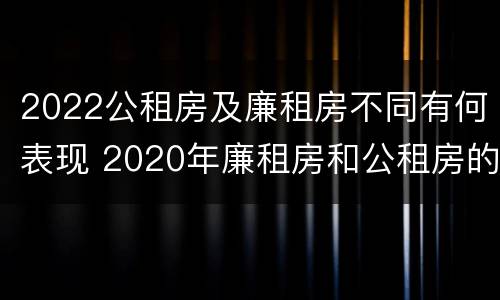 2022公租房及廉租房不同有何表现 2020年廉租房和公租房的区别
