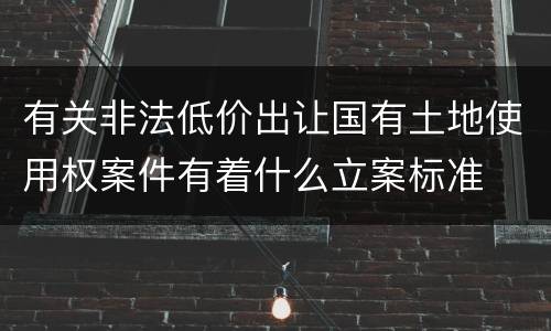 有关非法低价出让国有土地使用权案件有着什么立案标准