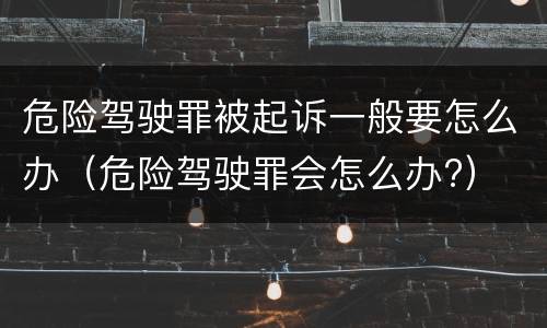 危险驾驶罪被起诉一般要怎么办（危险驾驶罪会怎么办?）