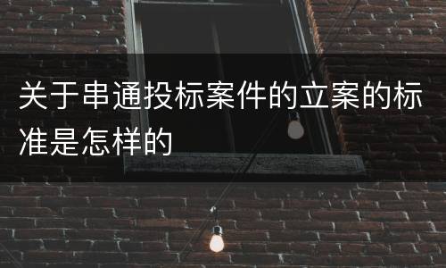 关于串通投标案件的立案的标准是怎样的