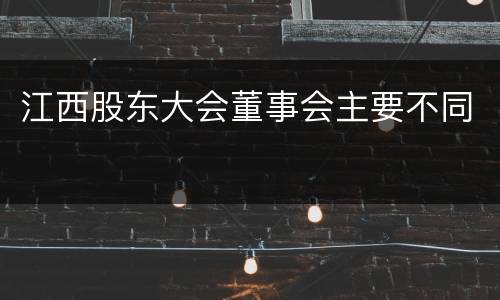 江西股东大会董事会主要不同