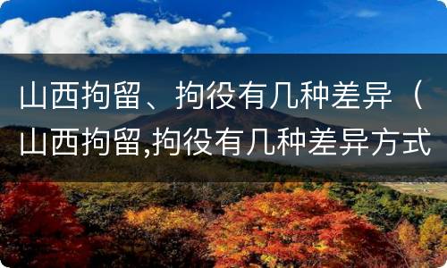 山西拘留、拘役有几种差异（山西拘留,拘役有几种差异方式）