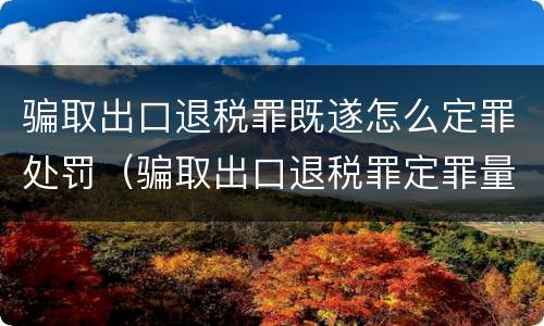 骗取出口退税罪既遂怎么定罪处罚（骗取出口退税罪定罪量刑）