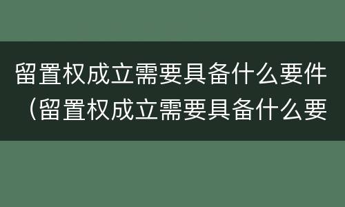 留置权成立需要具备什么要件（留置权成立需要具备什么要件和条件）