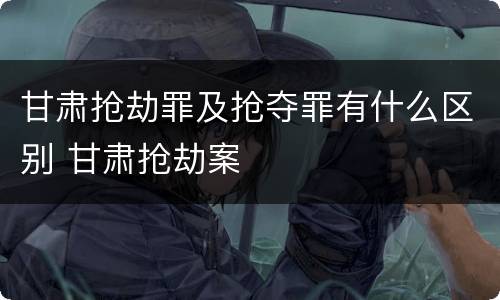 甘肃抢劫罪及抢夺罪有什么区别 甘肃抢劫案