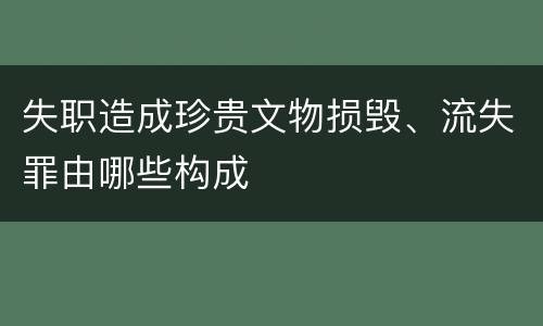 失职造成珍贵文物损毁、流失罪由哪些构成