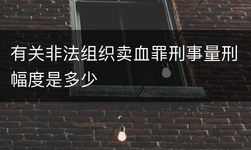 有关非法组织卖血罪刑事量刑幅度是多少