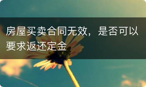 房屋买卖合同无效，是否可以要求返还定金