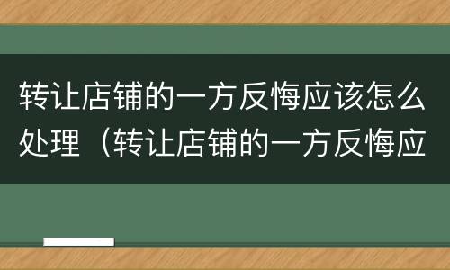 转让店铺的一方反悔应该怎么处理（转让店铺的一方反悔应该怎么处理呢）