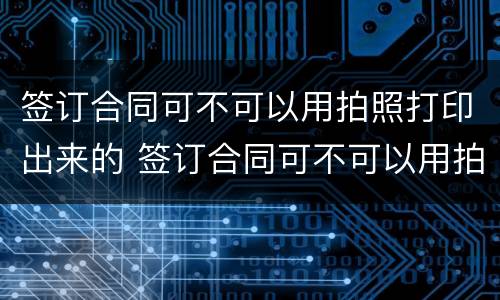 签订合同可不可以用拍照打印出来的 签订合同可不可以用拍照打印出来的照片