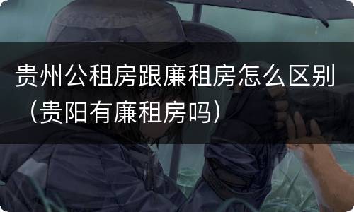 贵州公租房跟廉租房怎么区别（贵阳有廉租房吗）