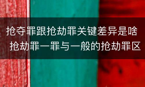 抢夺罪跟抢劫罪关键差异是啥 抢劫罪一罪与一般的抢劫罪区别