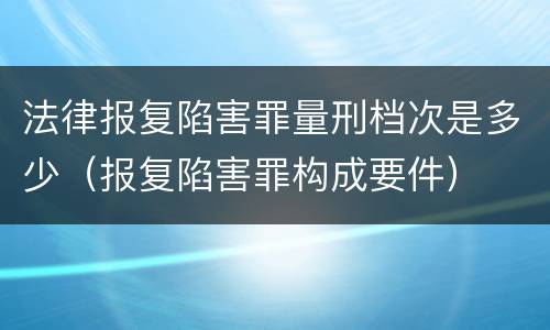 法律报复陷害罪量刑档次是多少（报复陷害罪构成要件）