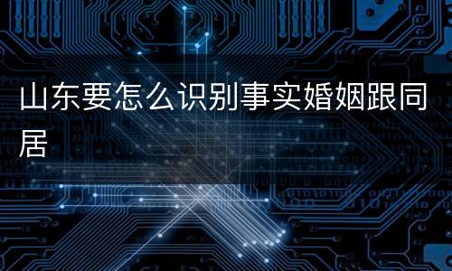 山东要怎么识别事实婚姻跟同居