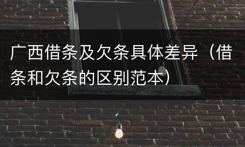 广西借条及欠条具体差异（借条和欠条的区别范本）