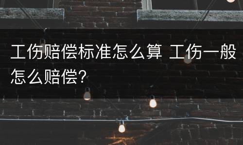 工伤赔偿标准怎么算 工伤一般怎么赔偿?