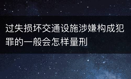 过失损坏交通设施涉嫌构成犯罪的一般会怎样量刑