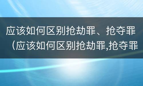 应该如何区别抢劫罪、抢夺罪（应该如何区别抢劫罪,抢夺罪）