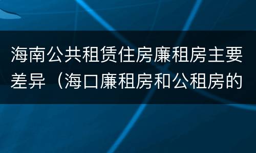 海南公共租赁住房廉租房主要差异（海口廉租房和公租房的区别）