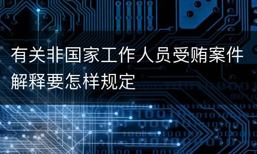 有关非国家工作人员受贿案件解释要怎样规定