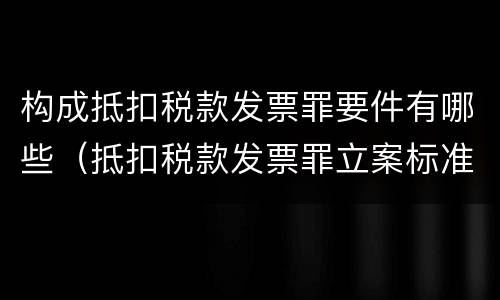 构成抵扣税款发票罪要件有哪些（抵扣税款发票罪立案标准）