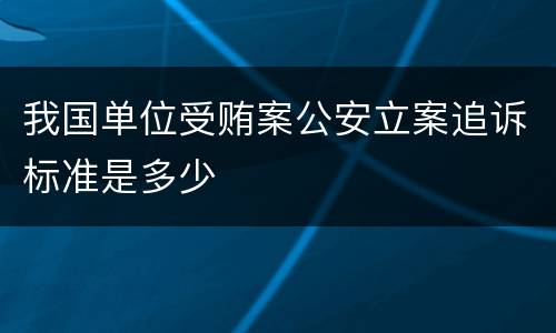 我国单位受贿案公安立案追诉标准是多少