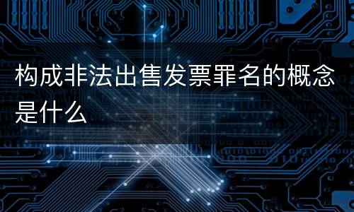 构成非法出售发票罪名的概念是什么