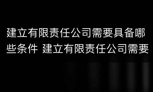 建立有限责任公司需要具备哪些条件 建立有限责任公司需要具备哪些条件和条件