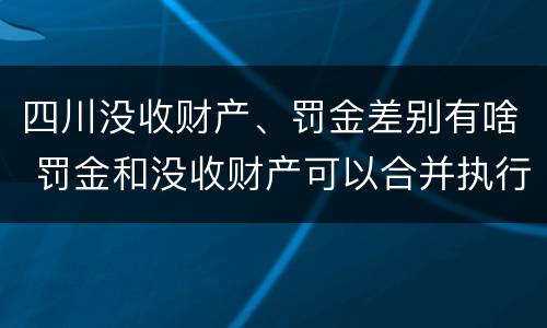 四川没收财产、罚金差别有啥 罚金和没收财产可以合并执行吗