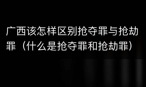 广西该怎样区别抢夺罪与抢劫罪（什么是抢夺罪和抢劫罪）