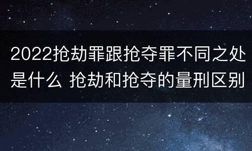 2022抢劫罪跟抢夺罪不同之处是什么 抢劫和抢夺的量刑区别