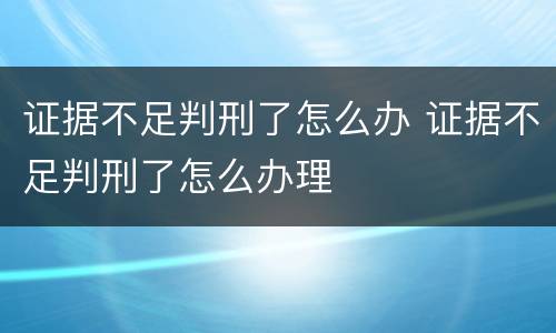 证据不足判刑了怎么办 证据不足判刑了怎么办理