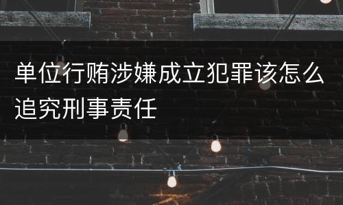 单位行贿涉嫌成立犯罪该怎么追究刑事责任