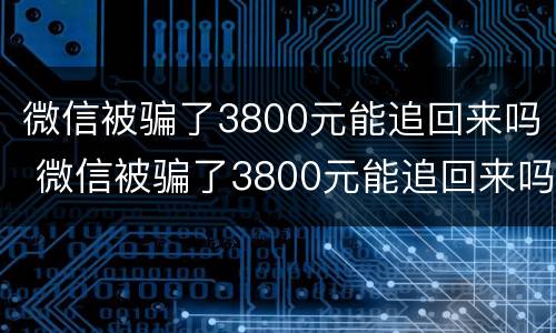 微信被骗了3800元能追回来吗 微信被骗了3800元能追回来吗知乎