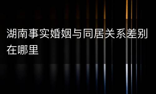 湖南事实婚姻与同居关系差别在哪里