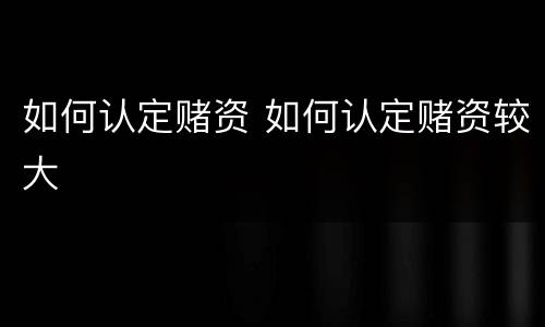 如何认定赌资 如何认定赌资较大