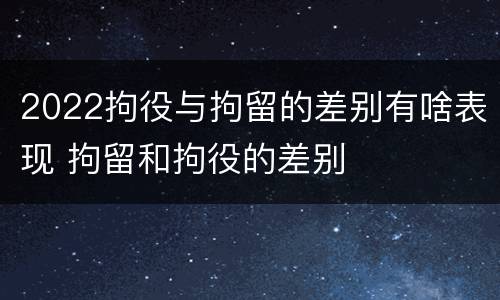 2022拘役与拘留的差别有啥表现 拘留和拘役的差别