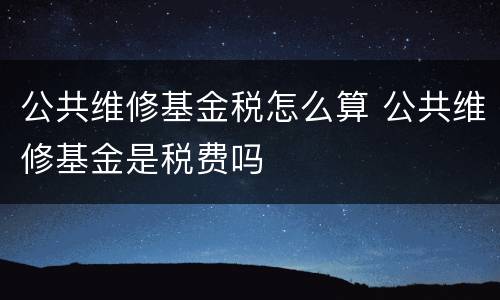 公共维修基金税怎么算 公共维修基金是税费吗
