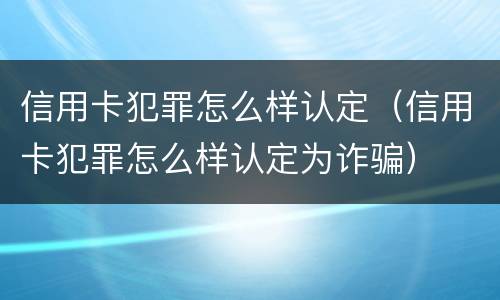信用卡犯罪怎么样认定（信用卡犯罪怎么样认定为诈骗）