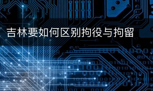 吉林要如何区别拘役与拘留