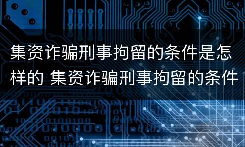 集资诈骗刑事拘留的条件是怎样的 集资诈骗刑事拘留的条件是怎样的案例