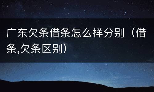 广东欠条借条怎么样分别（借条,欠条区别）