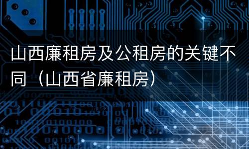 山西廉租房及公租房的关键不同（山西省廉租房）